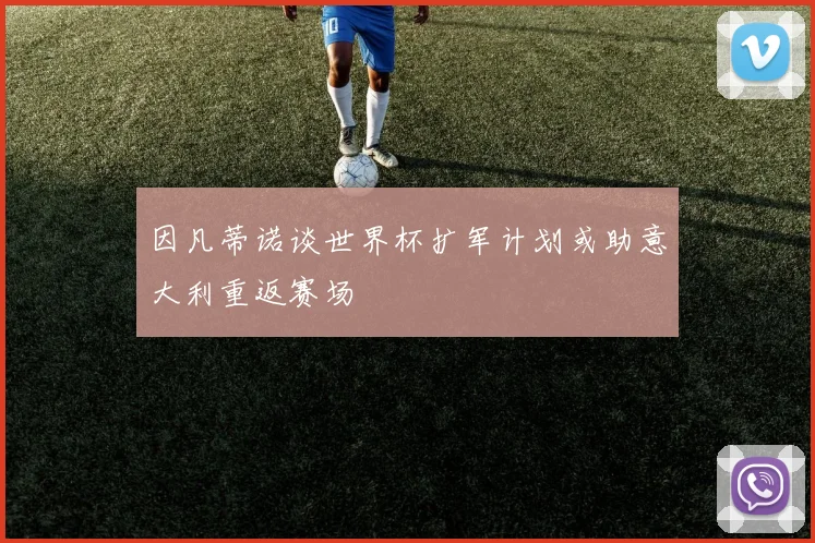 因凡蒂诺谈世界杯扩军计划或助意大利重返赛场