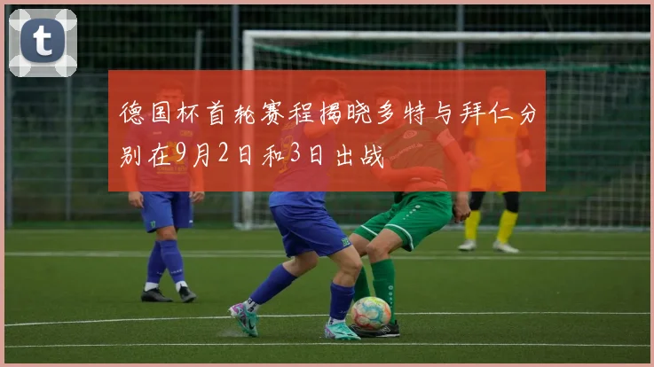 德国杯首轮赛程揭晓多特与拜仁分别在9月2日和3日出战