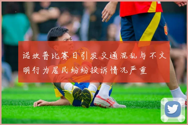 诺坎普比赛日引发交通混乱与不文明行为居民纷纷投诉情况严重