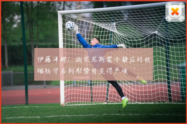伊藤洋辉：战突尼斯需冷静应对收缩防守否则形势将变得严峻