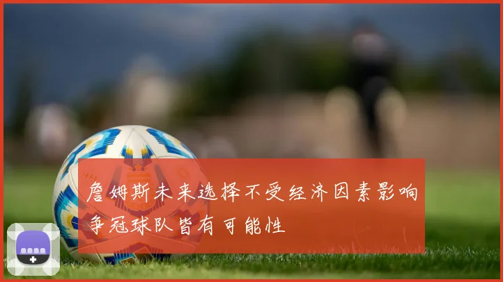 詹姆斯未来选择不受经济因素影响争冠球队皆有可能性