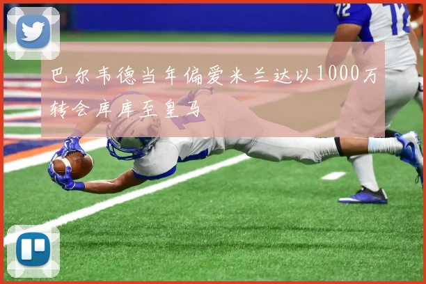巴尔韦德当年偏爱米兰达以1000万转会库库至皇马
