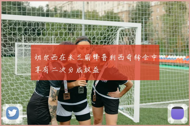 切尔西在米兰前锋普利西奇转会中享有二次分成权益