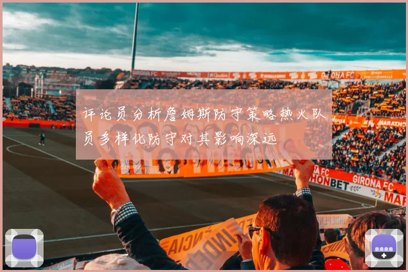 评论员分析詹姆斯防守策略热火队员多样化防守对其影响深远