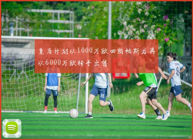 皇马计划以1000万欧回购帕斯后再以6000万欧转手出售