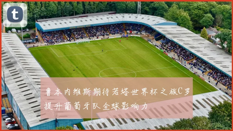 鲁本内维斯期待若塔世界杯之旅C罗提升葡萄牙队全球影响力