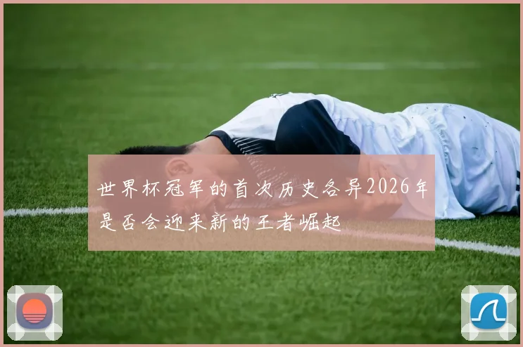 世界杯冠军的首次历史各异2026年是否会迎来新的王者崛起
