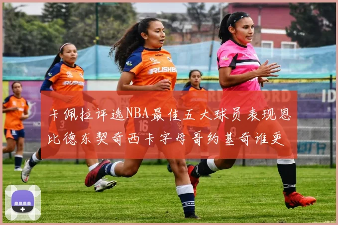 卡佩拉评选NBA最佳五大球员表现恩比德东契奇西卡字母哥约基奇谁更出色