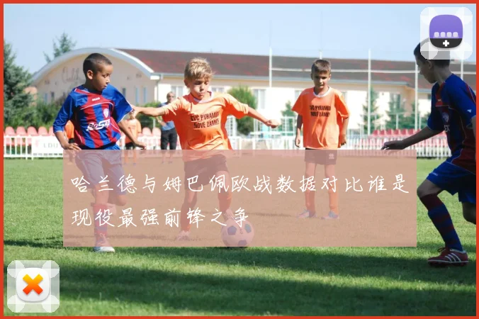 哈兰德与姆巴佩欧战数据对比谁是现役最强前锋之争