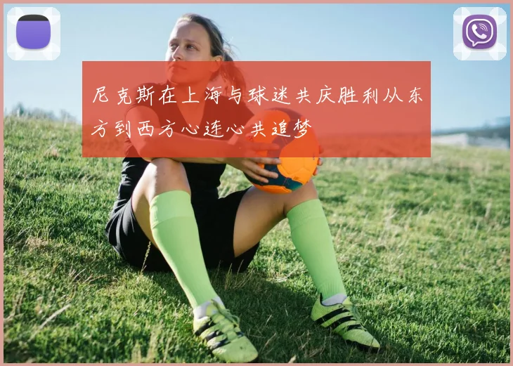 尼克斯在上海与球迷共庆胜利从东方到西方心连心共追梦