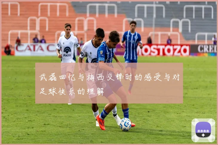 武磊回忆与梅西交锋时的感受与对足球快乐的理解