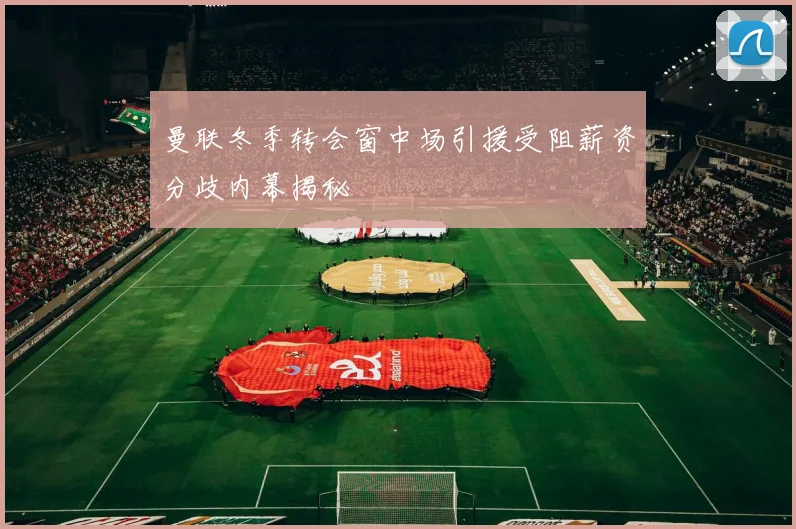 曼联冬季转会窗中场引援受阻薪资分歧内幕揭秘