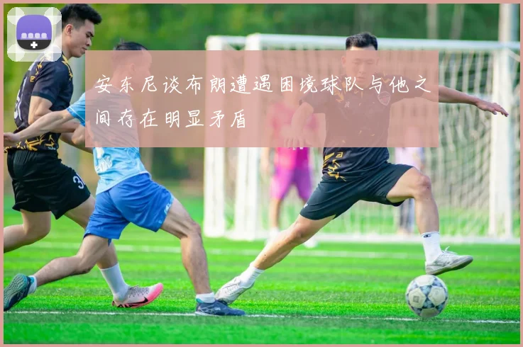 安东尼谈布朗遭遇困境球队与他之间存在明显矛盾