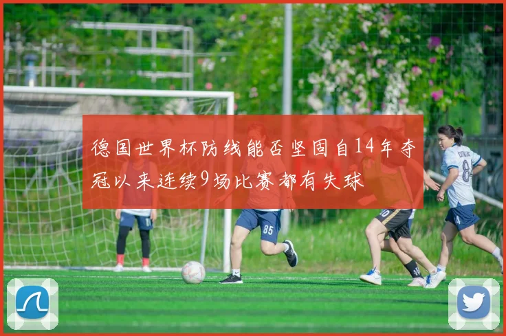 德国世界杯防线能否坚固自14年夺冠以来连续9场比赛都有失球