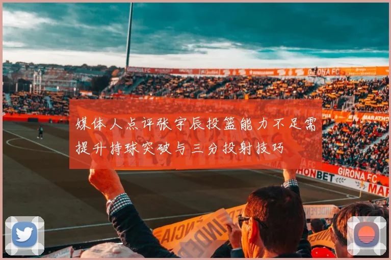 媒体人点评张宇辰投篮能力不足需提升持球突破与三分投射技巧