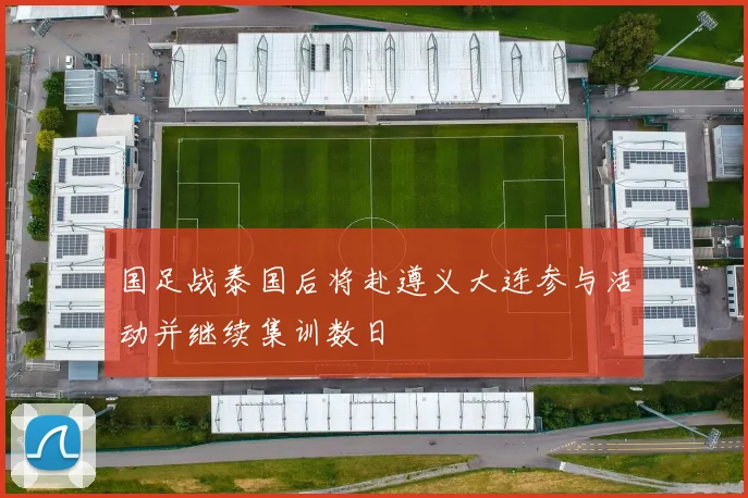 国足战泰国后将赴遵义大连参与活动并继续集训数日